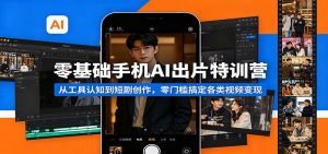 零基础手机AI出片特训营：从工具认知到短剧创作，零门槛搞定各类视频变现-网创项目