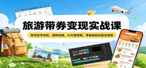 旅游带券变现实战课：账号起号涨粉，团购挂载，AI文案剪辑，零基础轻松副业增收-网创项目