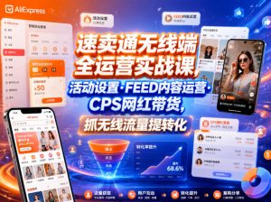 速卖通无线端全运营实战课,活动设置・FEED内容运营・CPS网红带货,抓无线流量提转化-网创项目