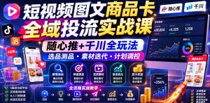 短视频图文商品卡全域投流实战课,随心推+千川全玩法,选品测品・素材迭代・计划调控,提升ROI爆单增收教程-网创项目