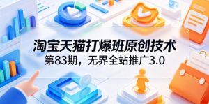 淘宝天猫打爆班原创技术第83期,无界全站推广3.0,实现店铺高投产爆单增收-网创项目