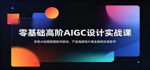 零基础高阶AIGC设计实战课:多款AI绘图建模软件联动,产品海报短片商业案例实操教学-网创项目