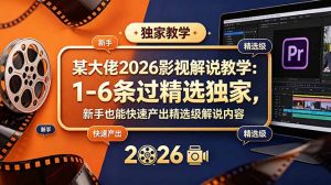 某大佬2026影视解说教学:1-6条过精选独家,新手也能快速产出精选级解说内容-网创项目