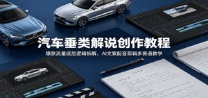 汽车垂类解说创作教程:爆款流量底层逻辑拆解,AI文案配音剪辑多赛道教学-网创项目