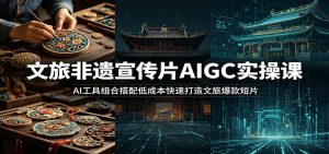 文旅非遗宣传片AIGC实操课:AI工具组合搭配低成本快速打造文旅爆款短片-网创项目