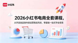 2026小红书电商全套课程,从开店选品到内容运营售后风控,零基础一站式学会变现-网创项目