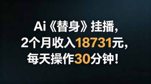 Ai替身挂播,2个月收入18731元,每天操作30分钟!-网创项目