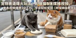 宠物赛道爆火玩法,AI做猫咪摆摊视频,单条视频爆赞32.1万,学会轻松变现【附保姆级教学】-网创项目