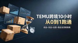 想做TEMU跨境但不知从何下手?选品+发品+运营+售后,10小时从0到1跑通-网创项目
