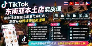TikTok东南亚本土店实战课，帮你快速抓住东南亚电商红利，高效开启跨境賺钱新通道-网创项目