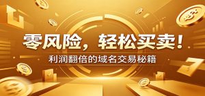 零风险域名交易实战秘籍：新手安全买卖教学，选品定价谈判实现收益翻倍-网创项目