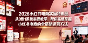 2026小红书电商实操特训营,从0到1系统实操教学,帮你完整掌握小红书电商的全链路运营方法-网创项目