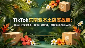 TikTok东南亚本土店实战课:开店+上架+折扣+发货+体验分,跨境新手快速入局-网创项目