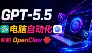 GPT-5.5+Codex全自动操控电脑和浏览器!彻底取代OpenClaw+Hermes Agent,实现高效率自动化工作-网创项目